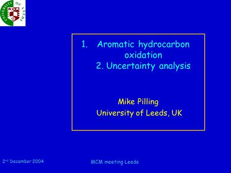 2 nd December 2004 MCM meeting Leeds 1.Aromatic hydrocarbon oxidation 2. Uncertainty analysis Mike Pilling University of Leeds, UK.