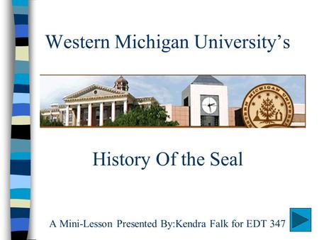 Western Michigan University’s History Of the Seal A Mini-Lesson Presented By:Kendra Falk for EDT 347.