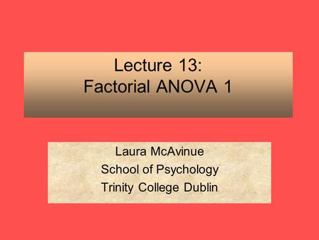 Lecture 13: Factorial ANOVA 1 Laura McAvinue School of Psychology Trinity College Dublin.