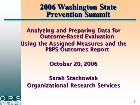 1 2006 Washington State Prevention Summit Analyzing and Preparing Data for Outcome-Based Evaluation Using the Assigned Measures and the PBPS Outcomes Report.