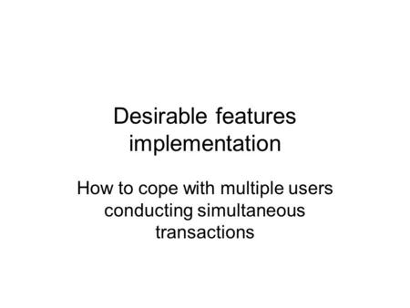 Desirable features implementation How to cope with multiple users conducting simultaneous transactions.