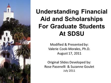 Understanding Financial Aid and Scholarships For Graduate Students At SDSU Modified & Presented by: Valerie Cook-Morales, Ph.D. August 17, 2011 Original.