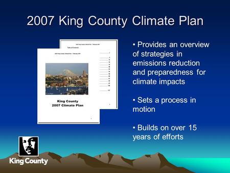 2007 King County Climate Plan Provides an overview of strategies in emissions reduction and preparedness for climate impacts Sets a process in motion Builds.