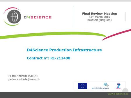 Final Review Meeting 16 th March 2010 Brussels (Belgium) www.d4science.eu D4Science Production Infrastructure Contract n°: RI-212488 Pedro Andrade (CERN)