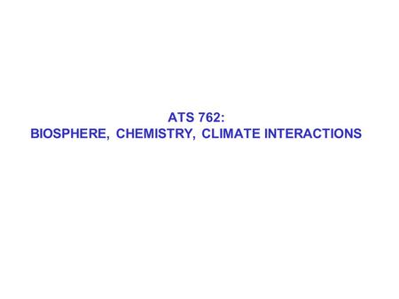 ATS 762: BIOSPHERE, CHEMISTRY, CLIMATE INTERACTIONS.