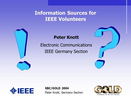 SBC/GOLD 2004 Peter Knott, Germany Section Information Sources for IEEE Volunteers Peter Knott Electronic Communications IEEE Germany Section.