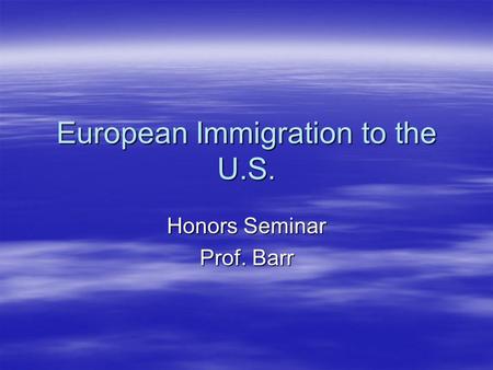 European Immigration to the U.S. Honors Seminar Prof. Barr.