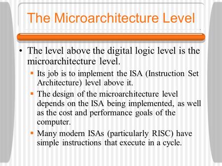 The Microarchitecture Level The level above the digital logic level is the microarchitecture level.  Its job is to implement the ISA (Instruction Set.