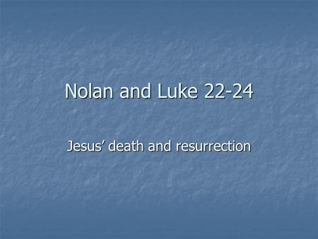 Nolan and Luke 22-24 Jesus’ death and resurrection.
