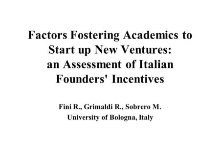 Factors Fostering Academics to Start up New Ventures: an Assessment of Italian Founders' Incentives Fini R., Grimaldi R., Sobrero M. University of Bologna,