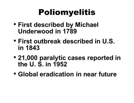 Poliomyelitis First described by Michael Underwood in 1789 First outbreak described in U.S. in 1843 21,000 paralytic cases reported in the U. S. in 1952.