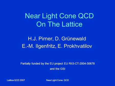 Lattice QCD 2007Near Light Cone QCD Near Light Cone QCD On The Lattice H.J. Pirner, D. Grünewald E.-M. Ilgenfritz, E. Prokhvatilov Partially funded by.