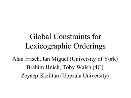 Global Constraints for Lexicographic Orderings Alan Frisch, Ian Miguel (University of York) Brahim Hnich, Toby Walsh (4C) Zeynep Kiziltan (Uppsala University)