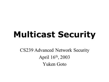 Multicast Security CS239 Advanced Network Security April 16 th, 2003 Yuken Goto.