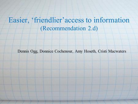 Easier, ‘friendlier’access to information (Recommendation 2.d) Dennis Ogg, Donnice Cochenour, Amy Hoseth, Cristi Macwaters.