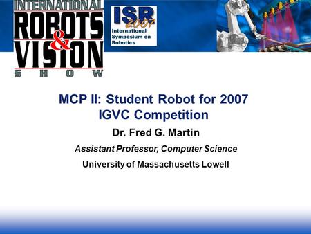 MCP II: Student Robot for 2007 IGVC Competition Dr. Fred G. Martin Assistant Professor, Computer Science University of Massachusetts Lowell.