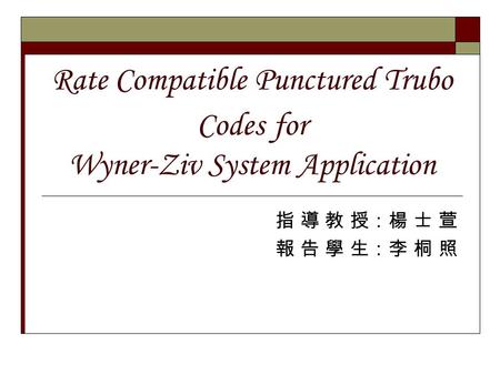 Rate Compatible Punctured Trubo Codes for Wyner-Ziv System Application 指 導 教 授：楊 士 萱 報 告 學 生：李 桐 照.
