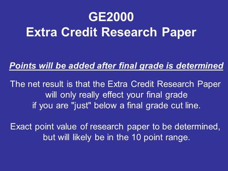 The net result is that the Extra Credit Research Paper will only really effect your final grade if you are just below a final grade cut line. Exact point.