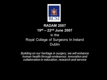 RADAM 2007 19 th – 22 nd June 2007 in the Royal College of Surgeons In Ireland Dublin Building on our heritage in surgery, we will enhance human health.