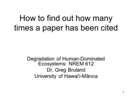 1 How to find out how many times a paper has been cited Degradation of Human-Dominated Ecosystems: NREM 612 Dr. Greg Bruland University of Hawai’i-Mānoa.