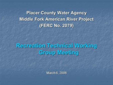 Placer County Water Agency Middle Fork American River Project (FERC No. 2079) Recreation Technical Working Group Meeting March 6, 2008.