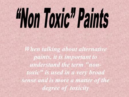 When talking about alternative paints, it is important to understand the term non- toxic is used in a very broad sense and is more a matter of the degree.