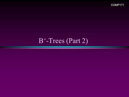 B + -Trees (Part 2) COMP171. Slide 2 Review: B+ Tree of order M and of leaf size L n The root is either a leaf or 2 to M children n Each (internal) node.