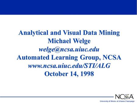 University of Illinois at Urbana-Champaign 1 Analytical and Visual Data Mining Michael Welge Automated Learning Group, NCSA