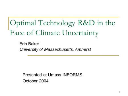 1 Optimal Technology R&D in the Face of Climate Uncertainty Erin Baker University of Massachusetts, Amherst Presented at Umass INFORMS October 2004.