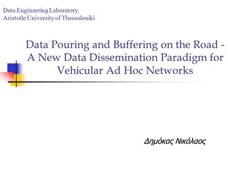 Data Pouring and Buffering on the Road - A New Data Dissemination Paradigm for Vehicular Ad Hoc Networks Δημόκας Νικόλαος Data Engineering Laboratory,