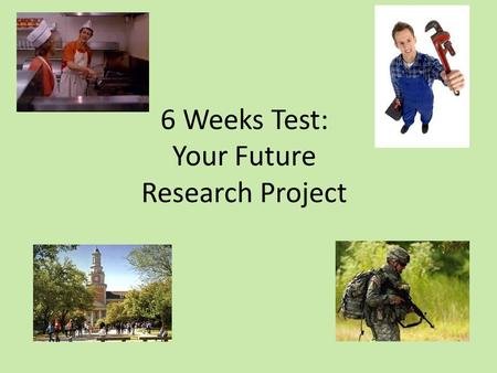 6 Weeks Test: Your Future Research Project. Purpose of this project: 1.Research a college/trade school/branch of the military/job that interests you 2.Gather.