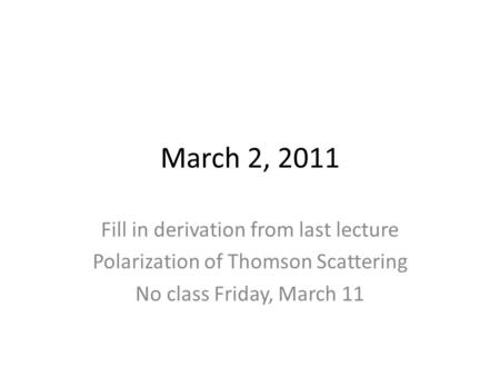 March 2, 2011 Fill in derivation from last lecture Polarization of Thomson Scattering No class Friday, March 11.