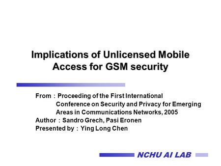 NCHU AI LAB Implications of Unlicensed Mobile Access for GSM security From ： Proceeding of the First International Conference on Security and Privacy for.