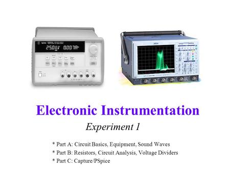 Electronic Instrumentation Experiment 1 * Part A: Circuit Basics, Equipment, Sound Waves * Part B: Resistors, Circuit Analysis, Voltage Dividers * Part.