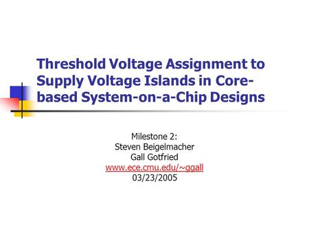 Threshold Voltage Assignment to Supply Voltage Islands in Core- based System-on-a-Chip Designs Milestone 2: Steven Beigelmacher Gall Gotfried www.ece.cmu.edu/~ggall.