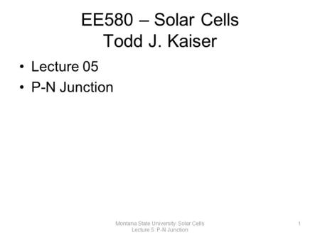 EE580 – Solar Cells Todd J. Kaiser Lecture 05 P-N Junction 1Montana State University: Solar Cells Lecture 5: P-N Junction.