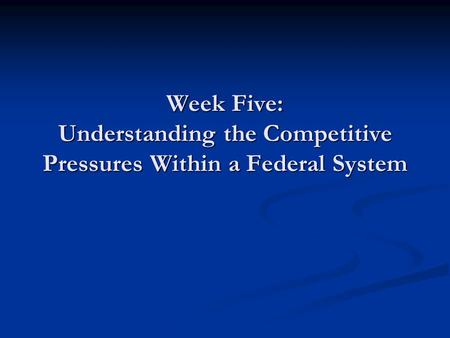 Week Five: Understanding the Competitive Pressures Within a Federal System.