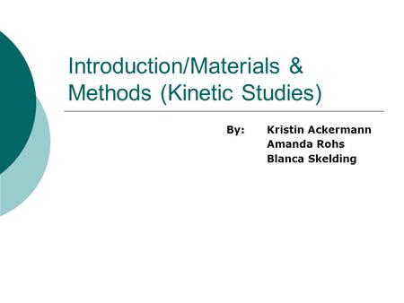 Introduction/Materials & Methods (Kinetic Studies) By:Kristin Ackermann Amanda Rohs Blanca Skelding.