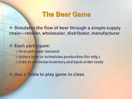 The Beer Game  Simulates the flow of beer through a simple supply chain—retailer, wholesaler, distributor, manufacturer  Each participant: o forecasts.