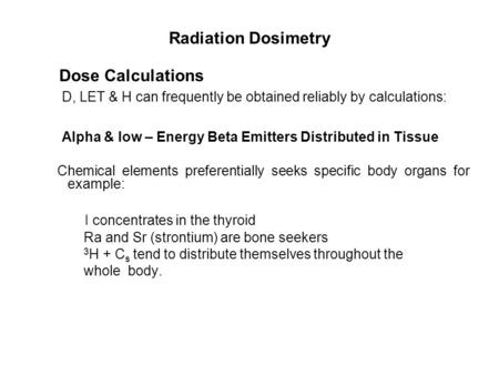 Radiation Dosimetry Dose Calculations D, LET & H can frequently be obtained reliably by calculations: Alpha & low – Energy Beta Emitters Distributed in.