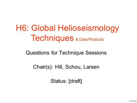 11/10/05 H6: Global Helioseismology Techniques & Data Products Questions for Technique Sessions Chair(s): Hill, Schou, Larsen Status: [draft]