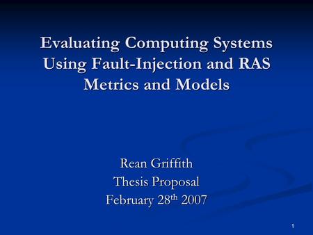 1 Evaluating Computing Systems Using Fault-Injection and RAS Metrics and Models Rean Griffith Thesis Proposal February 28 th 2007.