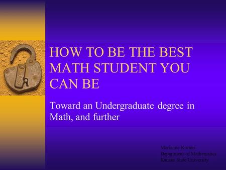 HOW TO BE THE BEST MATH STUDENT YOU CAN BE Toward an Undergraduate degree in Math, and further Marianne Korten Department of Mathematics Kansas State.