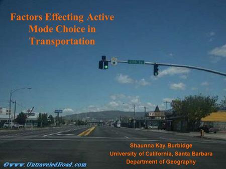 Factors Effecting Active Mode Choice in Transportation Shaunna Kay Burbidge University of California, Santa Barbara Department of Geography.
