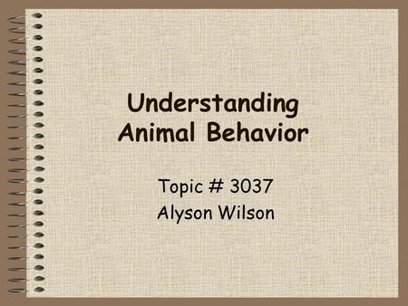 Understanding Animal Behavior Topic # 3037 Alyson Wilson.
