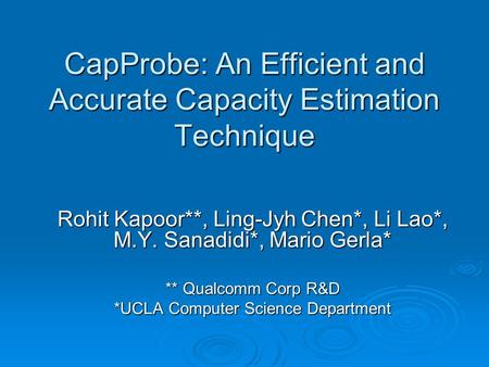 CapProbe: An Efficient and Accurate Capacity Estimation Technique Rohit Kapoor**, Ling-Jyh Chen*, Li Lao*, M.Y. Sanadidi*, Mario Gerla* ** Qualcomm Corp.