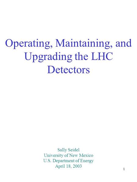 1 Operating, Maintaining, and Upgrading the LHC Detectors Sally Seidel University of New Mexico U.S. Department of Energy April 18, 2003.