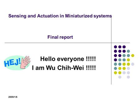2009/1/6 Sensing and Actuation in Miniaturized systems Final report Hello everyone !!!!! I am Wu Chih-Wei !!!!!