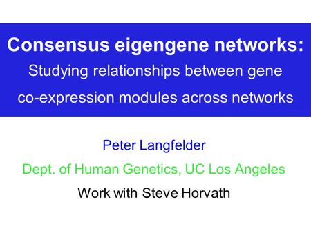 Consensus eigengene networks: Studying relationships between gene co-expression modules across networks Peter Langfelder Dept. of Human Genetics, UC Los.