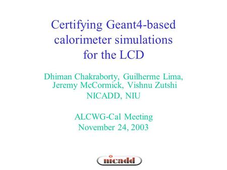 Certifying Geant4-based calorimeter simulations for the LCD Dhiman Chakraborty, Guilherme Lima, Jeremy McCormick, Vishnu Zutshi NICADD, NIU ALCWG-Cal Meeting.